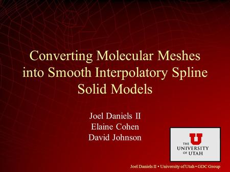 Joel Daniels II University of Utah GDC Group Converting Molecular Meshes into Smooth Interpolatory Spline Solid Models Joel Daniels II Elaine Cohen David.