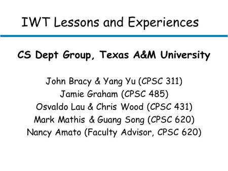 IWT Lessons and Experiences CS Dept Group, Texas A&M University John Bracy & Yang Yu (CPSC 311) Jamie Graham (CPSC 485) Osvaldo Lau & Chris Wood (CPSC.