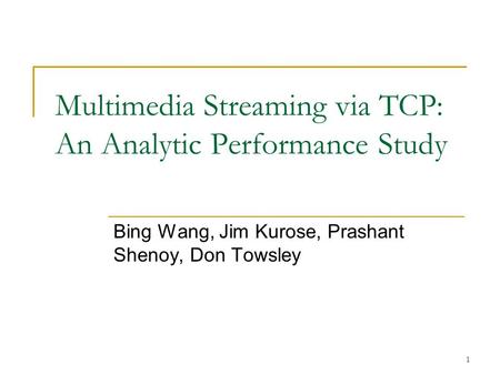 1 Multimedia Streaming via TCP: An Analytic Performance Study Bing Wang, Jim Kurose, Prashant Shenoy, Don Towsley.