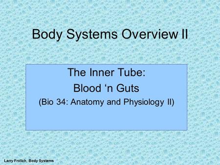 Larry Frolich, Body Systems Body Systems Overview II The Inner Tube: Blood ‘n Guts (Bio 34: Anatomy and Physiology II)