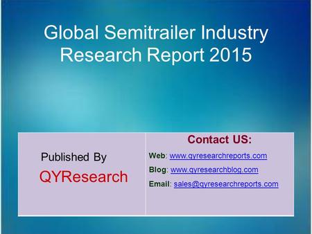 Global Semitrailer Industry Research Report 2015 Published By QYResearch Contact US: Web: www.qyresearchreports.comwww.qyresearchreports.com Blog: www.qyresearchblog.comwww.qyresearchblog.com.