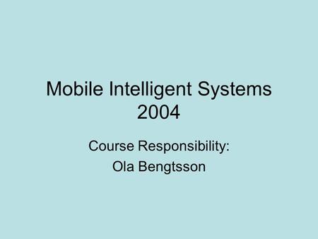 Mobile Intelligent Systems 2004 Course Responsibility: Ola Bengtsson.
