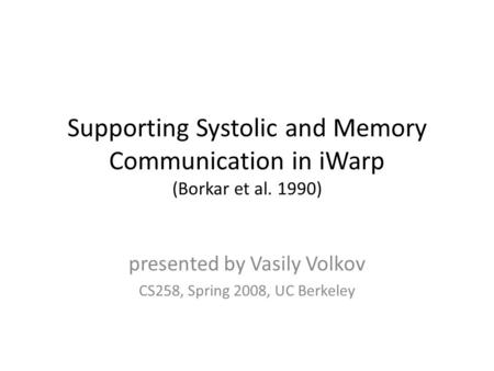 Supporting Systolic and Memory Communication in iWarp (Borkar et al. 1990) presented by Vasily Volkov CS258, Spring 2008, UC Berkeley.