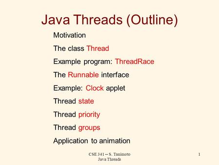 CSE 341 -- S. Tanimoto Java Threads 1 Java Threads (Outline) Motivation The class Thread Example program: ThreadRace The Runnable interface Example: Clock.