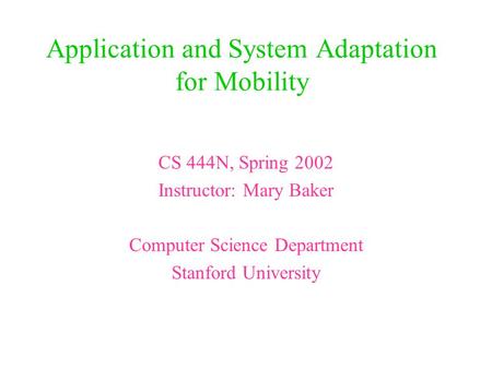Application and System Adaptation for Mobility CS 444N, Spring 2002 Instructor: Mary Baker Computer Science Department Stanford University.