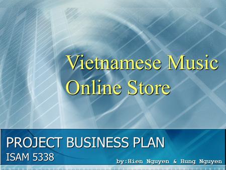 PROJECT BUSINESS PLAN ISAM 5338 by:Hien Nguyen & Hung Nguyen Vietnamese Music Online Store.