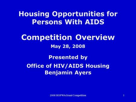 2008 HOPWA Grant Competition1 Housing Opportunities for Persons With AIDS Competition Overview May 28, 2008 Presented by Office of HIV/AIDS Housing Benjamin.