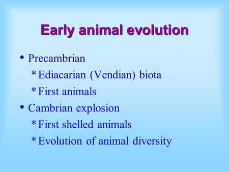 Early animal evolution Precambrian *Ediacarian (Vendian) biota *First animals Cambrian explosion *First shelled animals *Evolution of animal diversity.