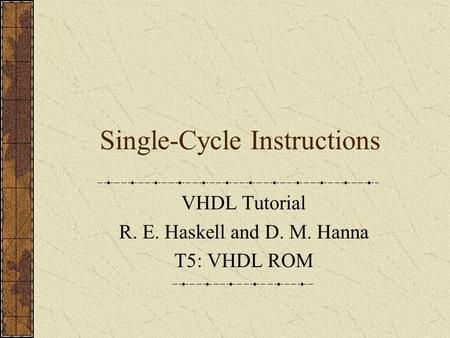 Single-Cycle Instructions VHDL Tutorial R. E. Haskell and D. M. Hanna T5: VHDL ROM.