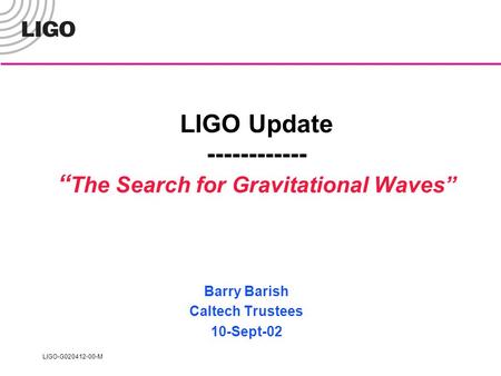 LIGO-G020412-00-M LIGO Update ------------ “ The Search for Gravitational Waves” Barry Barish Caltech Trustees 10-Sept-02.