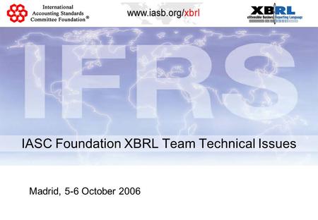 IASC Foundation XBRL Team Technical Issues Madrid, 5-6 October 2006.