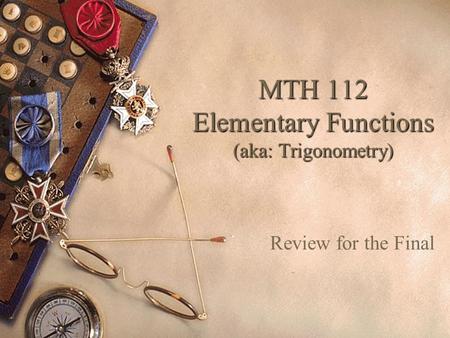 MTH 112 Elementary Functions (aka: Trigonometry) Review for the Final.