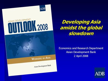 Developing Asia amidst the global slowdown Economics and Research Department Asian Development Bank 2 April 2008.