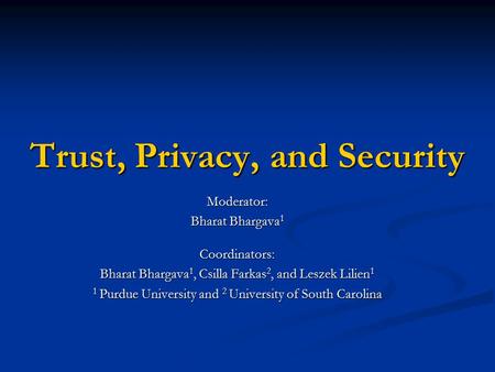 Trust, Privacy, and Security Moderator: Bharat Bhargava 1 Coordinators: Bharat Bhargava 1, Csilla Farkas 2, and Leszek Lilien 1 1 Purdue University and.