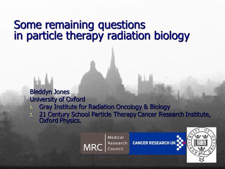 Some remaining questions in particle therapy radiation biology Bleddyn Jones University of Oxford 1. Gray Institute for Radiation Oncology & Biology 2.