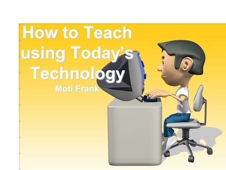 How to Teach using Today’s Technology Moti Frank.