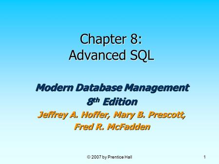 © 2007 by Prentice Hall 1 Chapter 8: Advanced SQL Modern Database Management 8 th Edition Jeffrey A. Hoffer, Mary B. Prescott, Fred R. McFadden.