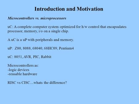 Introduction and Motivation Microcontrollers vs. microprocessors uC: A complete computer system optimized for h/w control that encapsulates processor,