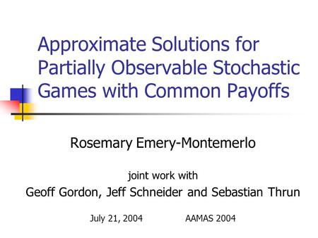 Approximate Solutions for Partially Observable Stochastic Games with Common Payoffs Rosemary Emery-Montemerlo joint work with Geoff Gordon, Jeff Schneider.