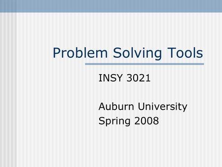 Problem Solving Tools INSY 3021 Auburn University Spring 2008.
