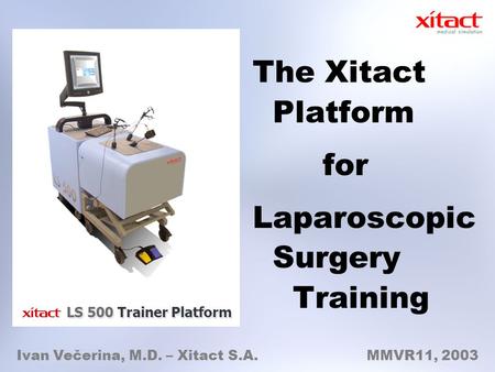 The Xitact Platform for Laparoscopic Surgery Training Ivan Večerina, M.D. – Xitact S.A. MMVR11, 2003 LS 500 Trainer Platform.