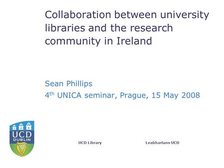 Leabharlann UCDUCD Library Collaboration between university libraries and the research community in Ireland Sean Phillips 4 th UNICA seminar, Prague, 15.