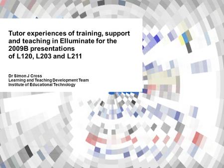 Tutor experiences of training, support and teaching in Elluminate for the 2009B presentations of L120, L203 and L211 Dr Simon J Cross Learning and Teaching.