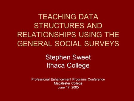 TEACHING DATA STRUCTURES AND RELATIONSHIPS USING THE GENERAL SOCIAL SURVEYS Stephen Sweet Ithaca College Professional Enhancement Programs Conference Macalester.