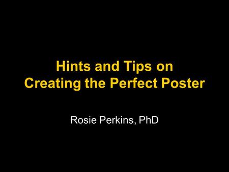 Hints and Tips on Creating the Perfect Poster Rosie Perkins, PhD.