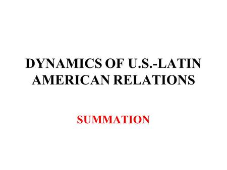 DYNAMICS OF U.S.-LATIN AMERICAN RELATIONS SUMMATION.