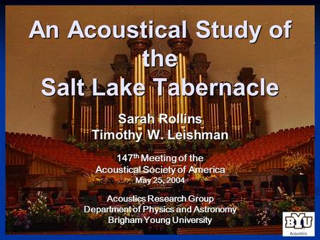 An Acoustical Study of the Salt Lake Tabernacle Sarah Rollins Timothy W. Leishman Acoustics Research Group Department of Physics and Astronomy Brigham.
