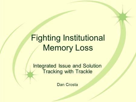 Fighting Institutional Memory Loss Integrated Issue and Solution Tracking with Trackle Dan Crosta.