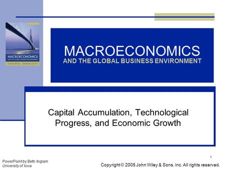 1 MACROECONOMICS AND THE GLOBAL BUSINESS ENVIRONMENT Capital Accumulation, Technological Progress, and Economic Growth Copyright © 2005 John Wiley & Sons,
