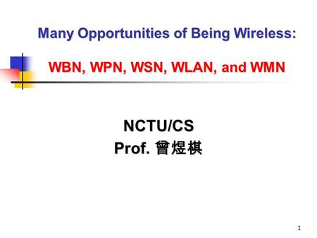 1 Many Opportunities of Being Wireless: WBN, WPN, WSN, WLAN, and WMN NCTU/CS Prof. 曾煜棋.