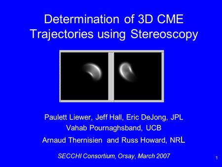 1 Determination of 3D CME Trajectories using Stereoscopy Paulett Liewer, Jeff Hall, Eric DeJong, JPL Vahab Pournaghsband, UCB Arnaud Thernisien and Russ.
