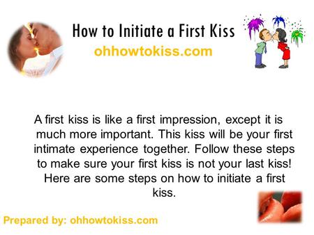 How to Initiate a First Kiss ohhowtokiss.com A first kiss is like a first impression, except it is much more important. This kiss will be your first intimate.