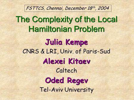 Julia Kempe CNRS & LRI, Univ. of Paris-Sud Alexei Kitaev Caltech Oded Regev Tel-Aviv University FSTTCS, Chennai, December 18 th, 2004 The Complexity of.