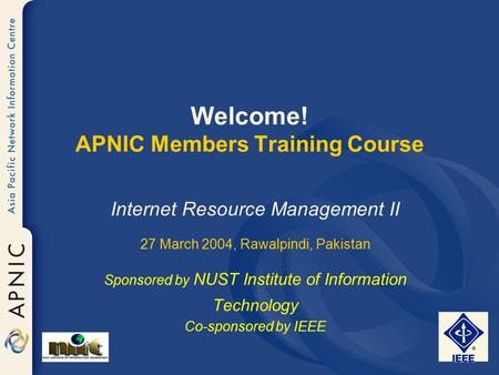 Welcome! APNIC Members Training Course Internet Resource Management II 27 March 2004, Rawalpindi, Pakistan Sponsored by NUST Institute of Information Technology.