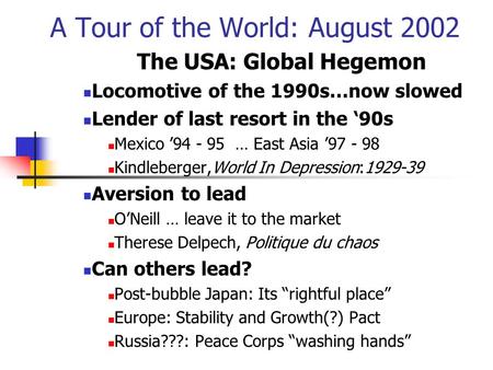 A Tour of the World: August 2002 The USA: Global Hegemon Locomotive of the 1990s…now slowed Lender of last resort in the ‘90s Mexico ’94 - 95 … East Asia.