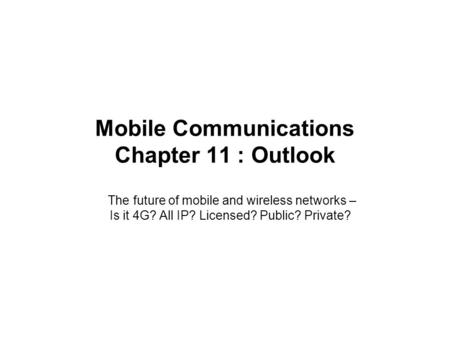 Mobile Communications Chapter 11 : Outlook The future of mobile and wireless networks – Is it 4G? All IP? Licensed? Public? Private?