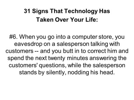 31 Signs That Technology Has Taken Over Your Life: #6. When you go into a computer store, you eavesdrop on a salesperson talking with customers -- and.