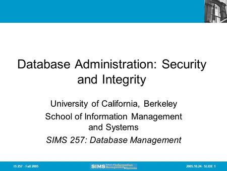 2005.10.24- SLIDE 1IS 257 - Fall 2005 Database Administration: Security and Integrity University of California, Berkeley School of Information Management.