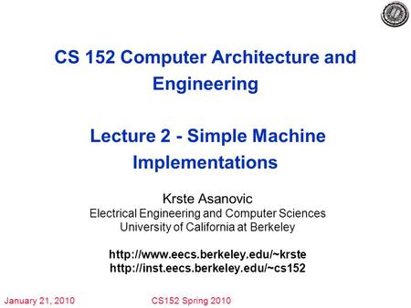 January 21, 2010CS152 Spring 2010 CS 152 Computer Architecture and Engineering Lecture 2 - Simple Machine Implementations Krste Asanovic Electrical Engineering.