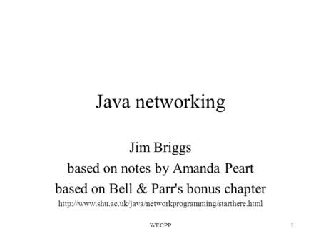 WECPP1 Java networking Jim Briggs based on notes by Amanda Peart based on Bell & Parr's bonus chapter