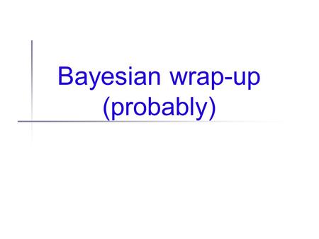 Bayesian wrap-up (probably). Administrivia My schedule has been chaos... Thank you for your understanding... Feedback on the student lectures? HW2 not.
