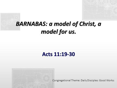 BARNABAS: a model of Christ, a model for us. Acts 11:19-30 Congregational Theme: Daily Disciples: Good Works: