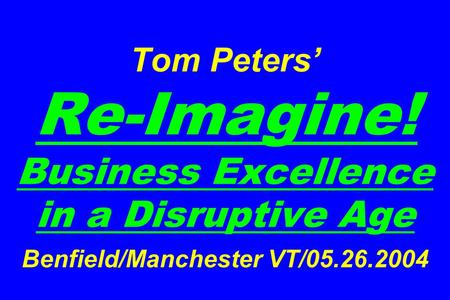 Tom Peters’ Re-Imagine! Business Excellence in a Disruptive Age Benfield/Manchester VT/05.26.2004.