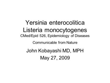Yersinia enterocolitica Listeria monocytogenes CMed/Epid 526, Epidemiology of Diseases Communicable from Nature John Kobayashi MD, MPH May 27, 2009.