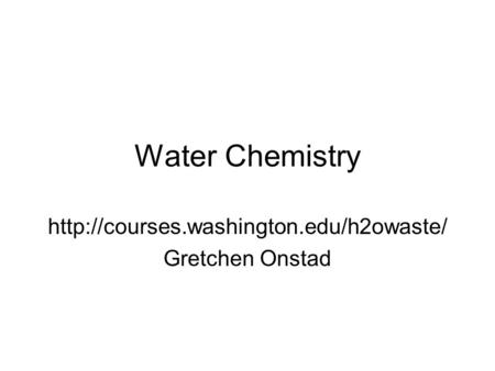 Http://courses.washington.edu/h2owaste/ Gretchen Onstad Water Chemistry http://courses.washington.edu/h2owaste/ Gretchen Onstad.