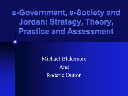 E-Government, e-Society and Jordan: Strategy, Theory, Practice and Assessment Michael Blakemore And Roderic Dutton.